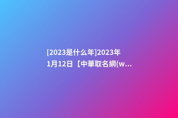 [2023是什么年]2023年1月12日【中華取名網(wǎng)】長沙XXX公司簽約-第1張-公司起名-玄機(jī)派